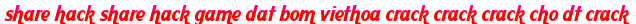 share hack share hack game dat bom viethoa crack crack crack cho dt crack moi